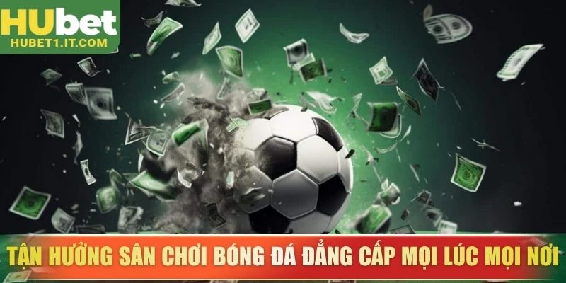 Tận hưởng sân chơi bóng đá đẳng cấp mọi lúc mọi nơi